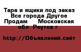 Тара и ящики под заказ - Все города Другое » Продам   . Московская обл.,Реутов г.